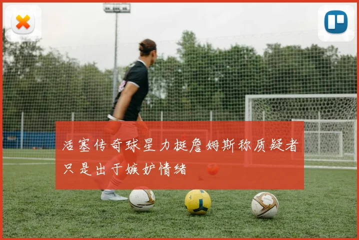 活塞传奇球星力挺詹姆斯称质疑者只是出于嫉妒情绪