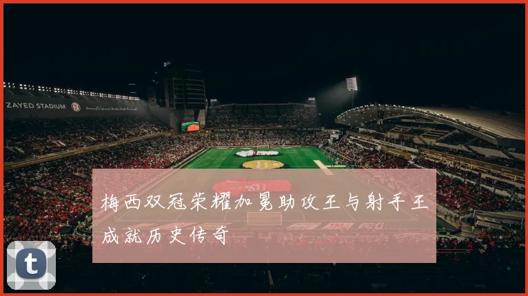梅西双冠荣耀加冕助攻王与射手王成就历史传奇