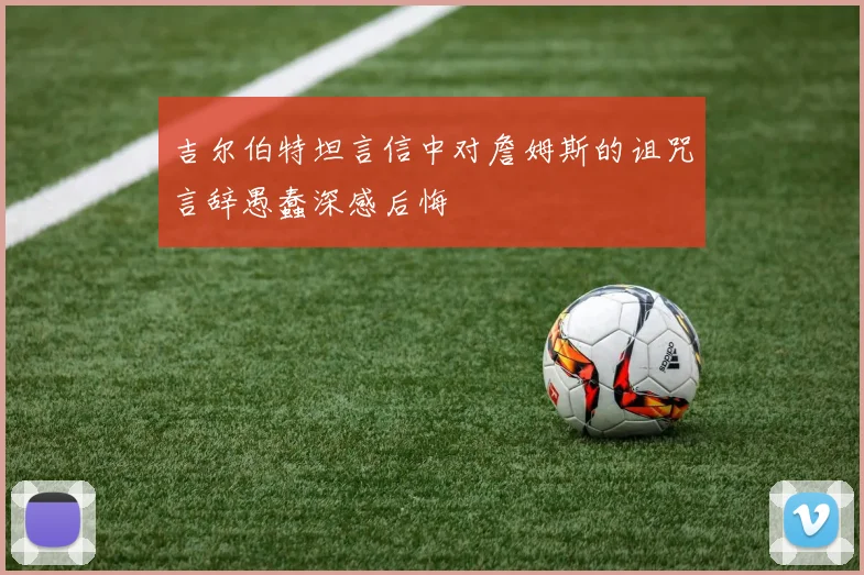 吉尔伯特坦言信中对詹姆斯的诅咒言辞愚蠢深感后悔