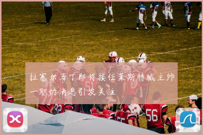 拉塞尔马丁即将接任莱斯特城主帅一职的消息引发关注