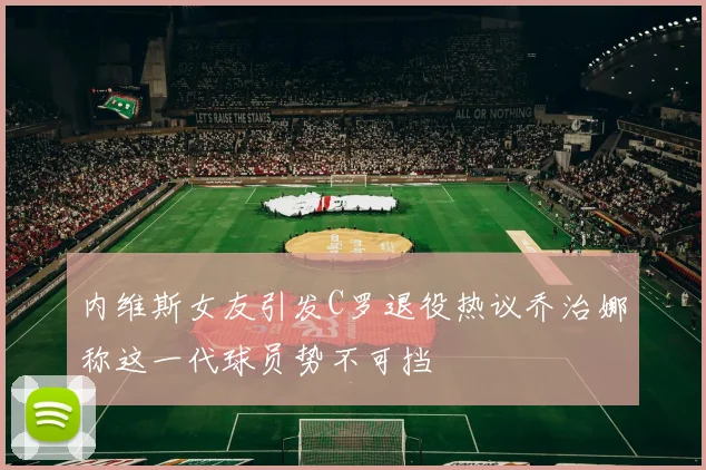 内维斯女友引发C罗退役热议乔治娜称这一代球员势不可挡