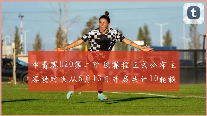 中青赛U20第二阶段赛程正式公布主客场对决从6月13日开启共计10轮较量