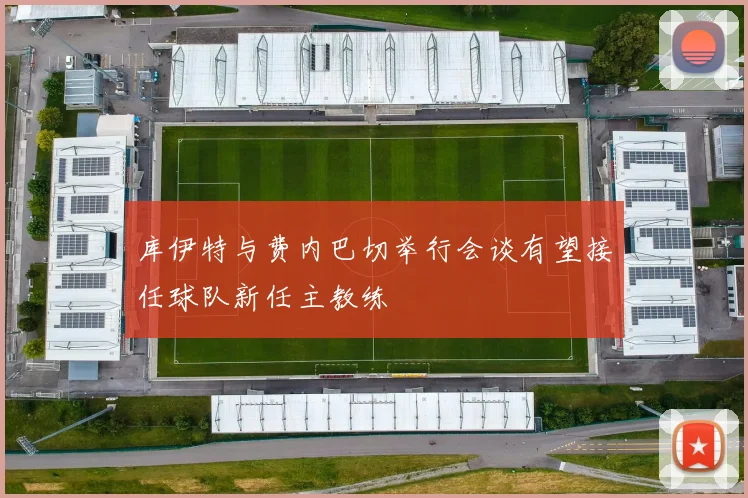 库伊特与费内巴切举行会谈有望接任球队新任主教练