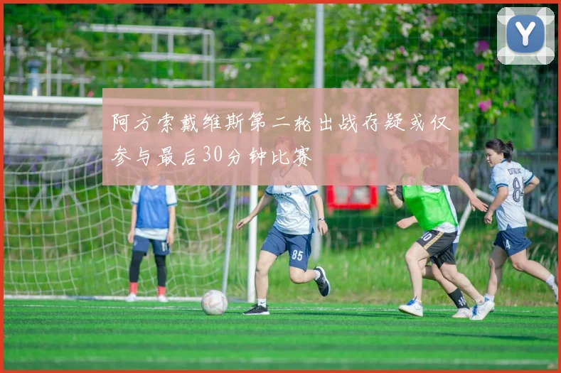 阿方索戴维斯第二轮出战存疑或仅参与最后30分钟比赛