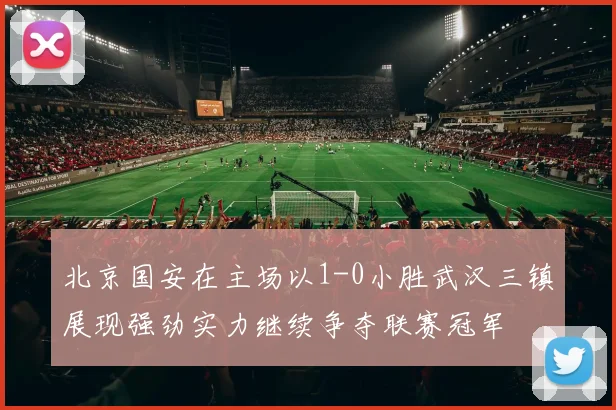 北京国安在主场以1-0小胜武汉三镇展现强劲实力继续争夺联赛冠军