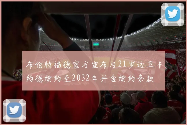 布伦特福德官方宣布与21岁边卫卡约德续约至2032年并含续约条款