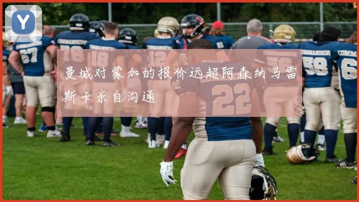 曼城对蒙加的报价远超阿森纳马雷斯卡亲自沟通