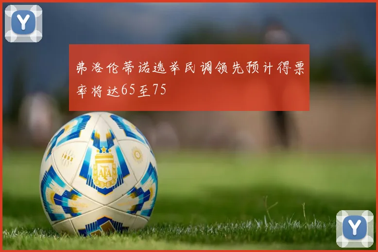 弗洛伦蒂诺选举民调领先预计得票率将达65至75